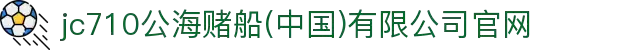 jc710公海赌船(中国)有限公司官网